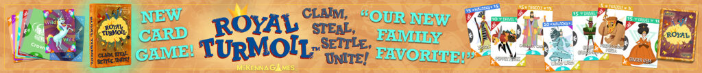 Royal Turmoil a card game for all ages by McKenna Games. Claim, Steal, Settle, and Unite as many Royals as you can!