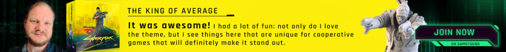 The King of Average. It was awesome! I had a lot of fun: not only do I love the theme, but I see things here that are unique for cooperative games that will definitely make it stand out. Cyberpunk 2077 - The Board Game. Join now on Gamefound.